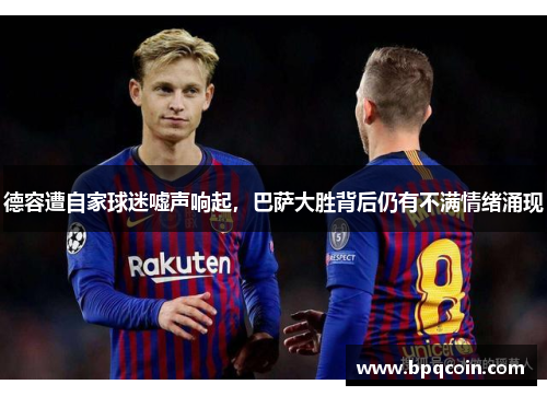 德容遭自家球迷嘘声响起，巴萨大胜背后仍有不满情绪涌现