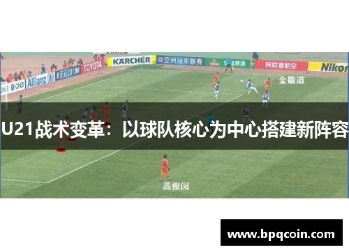 U21战术变革：以球队核心为中心搭建新阵容