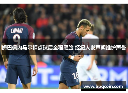 姆巴佩内马尔拒点球后全程黑脸 经纪人发声明维护声誉