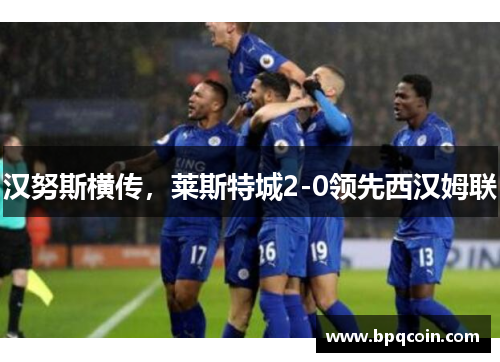 汉努斯横传，莱斯特城2-0领先西汉姆联