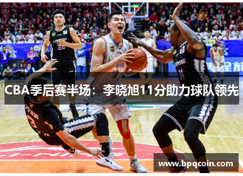 CBA季后赛半场:李晓旭11分助力球队领先 CBA季后赛半场:李晓旭11分助力球队领先
