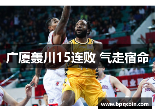 广厦轰川15连败 气走宿命 广厦轰川15连败 气走宿命