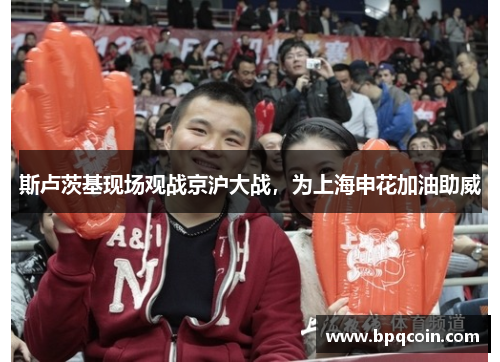 斯卢茨基现场观战京沪大战,为上海申花加油助威 斯卢茨基现场观战京沪大战,为上海申花加油助威