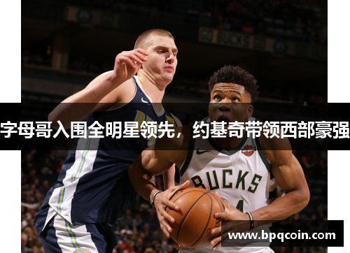 字母哥入围全明星领先，约基奇带领西部豪强