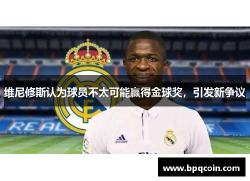 维尼修斯认为球员不太可能赢得金球奖,引发新争议 维尼修斯认为球员不太可能赢得金球奖,引发新争议