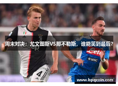 周末对决：尤文图斯VS那不勒斯，谁能笑到最后？