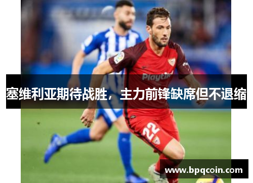 塞维利亚期待战胜，主力前锋缺席但不退缩