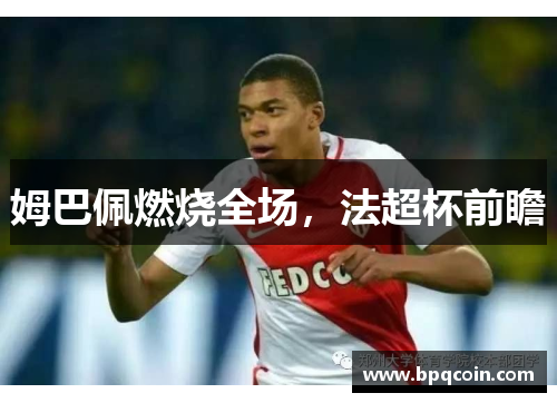 姆巴佩燃烧全场,法超杯前瞻 姆巴佩燃烧全场,法超杯前瞻